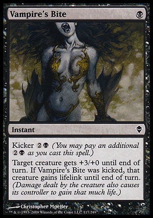 Vampire's Bite (1, B) 0/0\nInstant\nKicker {2}{B} (You may pay an additional {2}{B} as you cast this spell.)<br />\nTarget creature gets +3/+0 until end of turn. If Vampire's Bite was kicked, that creature gains lifelink until end of turn. (Damage dealt by the creature also causes its controller to gain that much life.)\nZendikar: Common\n\n