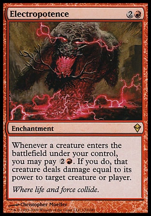 Electropotence (3, 2R) 0/0\nEnchantment\nWhenever a creature enters the battlefield under your control, you may pay {2}{R}. If you do, that creature deals damage equal to its power to target creature or player.\nZendikar: Rare\n\n