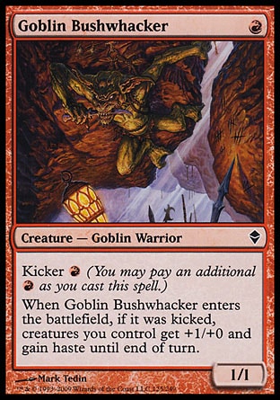 Goblin Bushwhacker (1, R) 1/1\nCreature  — Goblin Warrior\nKicker {R} (You may pay an additional {R} as you cast this spell.)<br />\nWhen Goblin Bushwhacker enters the battlefield, if it was kicked, creatures you control get +1/+0 and gain haste until end of turn.\nZendikar: Common\n\n