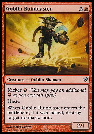 Goblin Ruinblaster (3, 2R) 2/1\nCreature  — Goblin Shaman\nKicker {R} (You may pay an additional {R} as you cast this spell.)<br />\nHaste<br />\nWhen Goblin Ruinblaster enters the battlefield, if it was kicked, destroy target nonbasic land.\nZendikar: Uncommon\n\n