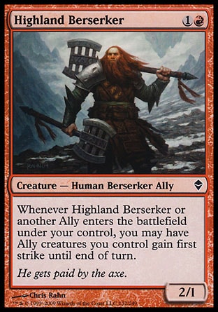 Highland Berserker (2, 1R) 2/1\nCreature  — Human Berserker Ally\nWhenever Highland Berserker or another Ally enters the battlefield under your control, you may have Ally creatures you control gain first strike until end of turn.\nZendikar: Common\n\n