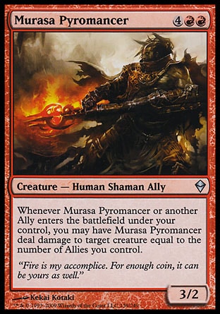 Murasa Pyromancer (6, 4RR) 3/2\nCreature  — Human Shaman Ally\nWhenever Murasa Pyromancer or another Ally enters the battlefield under your control, you may have Murasa Pyromancer deal damage to target creature equal to the number of Allies you control.\nZendikar: Uncommon\n\n