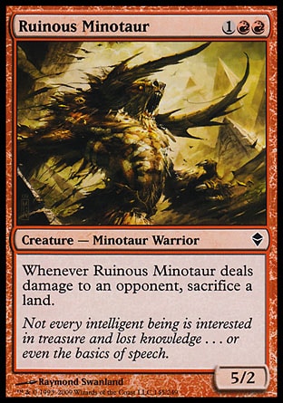 Ruinous Minotaur (3, 1RR) 5/2\nCreature  — Minotaur Warrior\nWhenever Ruinous Minotaur deals damage to an opponent, sacrifice a land.\nZendikar: Common\n\n