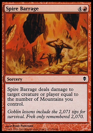 Spire Barrage (5, 4R) 0/0\nSorcery\nSpire Barrage deals damage to target creature or player equal to the number of Mountains you control.\nDuel Decks: Venser vs. Koth: Common, Zendikar: Common\n\n