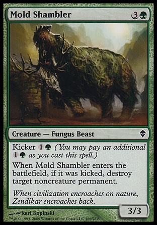 Mold Shambler (4, 3G) 3/3\nCreature  — Fungus Beast\nKicker {1}{G} (You may pay an additional {1}{G} as you cast this spell.)<br />\nWhen Mold Shambler enters the battlefield, if it was kicked, destroy target noncreature permanent.\nZendikar: Common\n\n