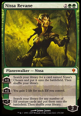 Nissa Revane (4, 2GG) 0/0
Planeswalker  — Nissa
+1: Search your library for a card named Nissa's Chosen and put it onto the battlefield. Then shuffle your library.<br />
+1: You gain 2 life for each Elf you control.<br />
-7: Search your library for any number of Elf creature cards and put them onto the battlefield. Then shuffle your library.
Zendikar: Mythic Rare

