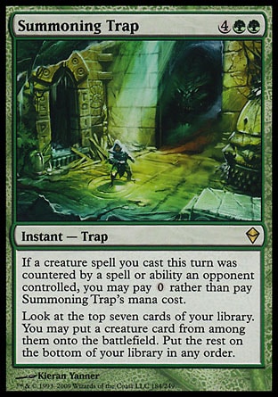 Summoning Trap (6, 4GG) 0/0\nInstant  — Trap\nIf a creature spell you cast this turn was countered by a spell or ability an opponent controlled, you may pay {0} rather than pay Summoning Trap's mana cost.<br />\nLook at the top seven cards of your library. You may put a creature card from among them onto the battlefield. Put the rest on the bottom of your library in any order.\nZendikar: Rare\n\n