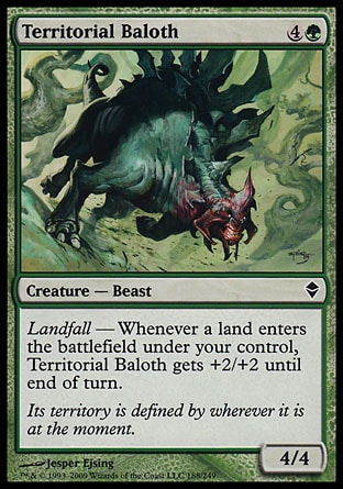 Territorial Baloth (5, 4G) 4/4\nCreature  — Beast\nLandfall — Whenever a land enters the battlefield under your control, Territorial Baloth gets +2/+2 until end of turn.\nZendikar: Common\n\n