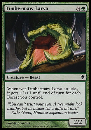 Timbermaw Larva (4, 3G) 2/2\nCreature  — Beast\nWhenever Timbermaw Larva attacks, it gets +1/+1 until end of turn for each Forest you control.\nZendikar: Common\n\n