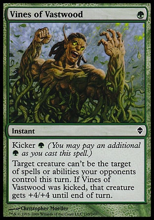 Vines of Vastwood (1, G) 0/0\nInstant\nKicker {G} (You may pay an additional {G} as you cast this spell.)<br />\nTarget creature can't be the target of spells or abilities your opponents control this turn. If Vines of Vastwood was kicked, that creature gets +4/+4 until end of turn.\nZendikar: Common\n\n