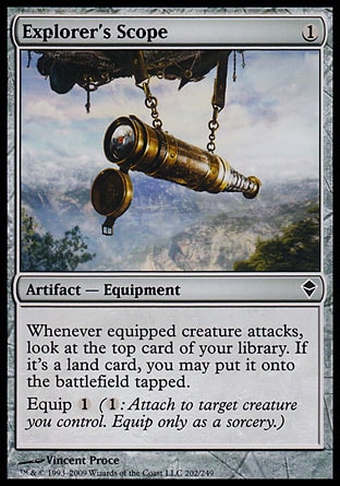 Explorer's Scope (1, 1) 0/0\nArtifact  — Equipment\nWhenever equipped creature attacks, look at the top card of your library. If it's a land card, you may put it onto the battlefield tapped.<br />\nEquip {1} ({1}: Attach to target creature you control. Equip only as a sorcery.)\nZendikar: Common\n\n