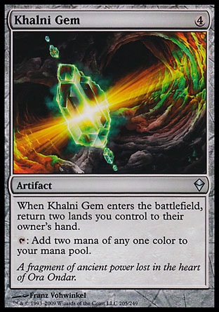 Khalni Gem (4, 4) 0/0\nArtifact\nWhen Khalni Gem enters the battlefield, return two lands you control to their owner's hand.<br />\n{T}: Add two mana of any one color to your mana pool.\nZendikar: Uncommon\n\n
