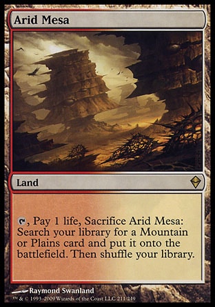 Arid Mesa (0, ) 0/0
Land
{T}, Pay 1 life, Sacrifice Arid Mesa: Search your library for a Mountain or Plains card and put it onto the battlefield. Then shuffle your library.
Zendikar: Rare


