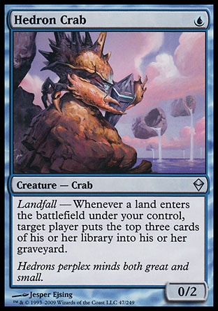 Hedron Crab (1, U) 0/2\nCreature  — Crab\nLandfall — Whenever a land enters the battlefield under your control, target player puts the top three cards of his or her library into his or her graveyard.\nZendikar: Uncommon\n\n