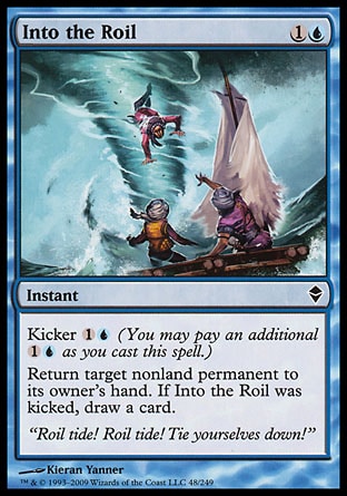 Into the Roil (2, 1U) 0/0\nInstant\nKicker {1}{U} (You may pay an additional {1}{U} as you cast this spell.)<br />\nReturn target nonland permanent to its owner's hand. If Into the Roil was kicked, draw a card.\nZendikar: Common\n\n