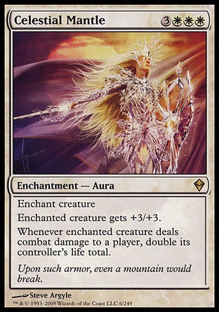 Celestial Mantle (6, 3WWW) 0/0\nEnchantment  — Aura\nEnchant creature<br />\nEnchanted creature gets +3/+3.<br />\nWhenever enchanted creature deals combat damage to a player, double its controller's life total.\nZendikar: Rare\n\n