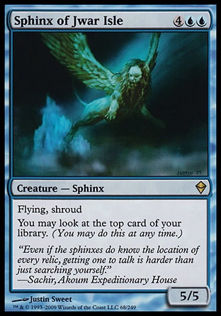 Sphinx of Jwar Isle (6, 4UU) 5/5\nCreature  — Sphinx\nFlying, shroud<br />\nYou may look at the top card of your library. (You may do this at any time.)\nZendikar: Rare\n\n