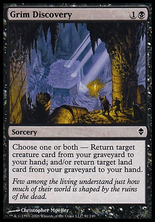 Grim Discovery (2, 1B) 0/0\nSorcery\nChoose one or both — Return target creature card from your graveyard to your hand; and/or return target land card from your graveyard to your hand.\nZendikar: Common\n\n