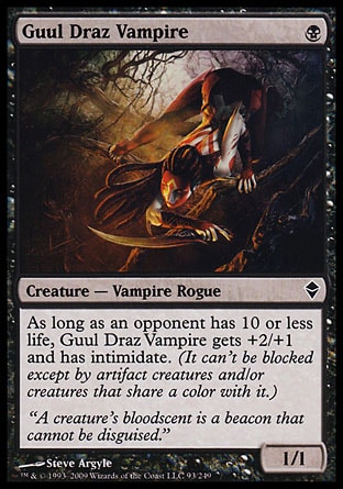 Guul Draz Vampire (1, B) 1/1\nCreature  — Vampire Rogue\nAs long as an opponent has 10 or less life, Guul Draz Vampire gets +2/+1 and has intimidate. (It can't be blocked except by artifact creatures and/or creatures that share a color with it.)\nZendikar: Common\n\n