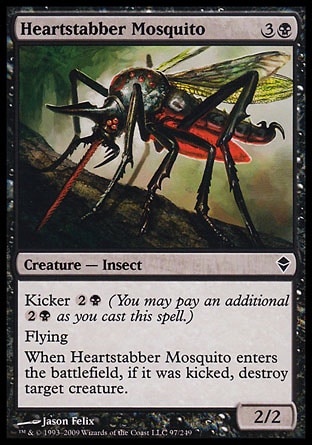 Heartstabber Mosquito (4, 3B) 2/2\nCreature  — Insect\nKicker {2}{B} (You may pay an additional {2}{B} as you cast this spell.)<br />\nFlying<br />\nWhen Heartstabber Mosquito enters the battlefield, if it was kicked, destroy target creature.\nZendikar: Common\n\n